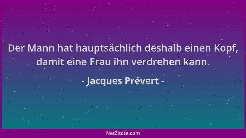 Jacques Prévert - Der Mann hat hauptsächlich deshalb einen Kopf, damit eine Frau ihn verdrehen kann....