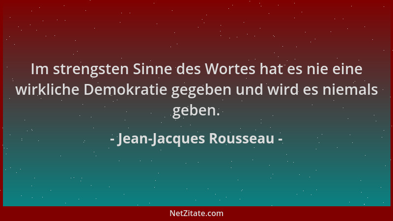 Jean-Jacques Rousseau - Im strengsten Sinne des Wortes hat es nie eine wirkliche Demokratie gegeben und wird es niemals geb...