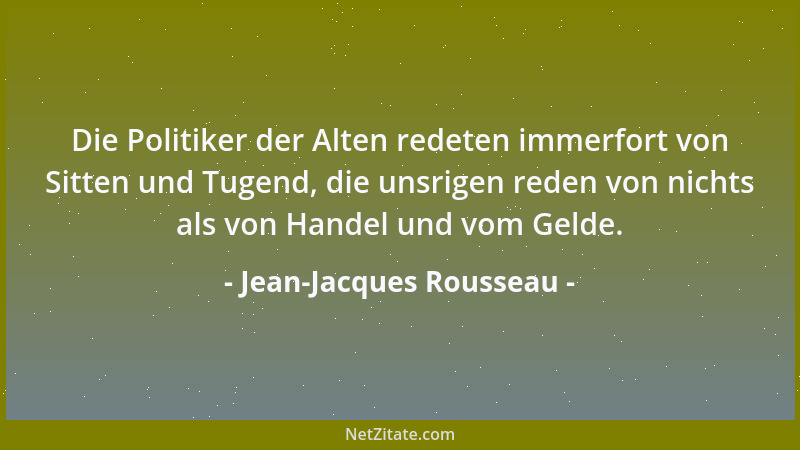 Jean-Jacques Rousseau - Die Politiker der Alten redeten immerfort von Sitten und Tugend, die unsrigen reden von nichts als...