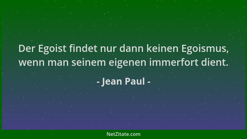 Jean Paul - Der Egoist findet nur dann keinen Egoismus, wenn man seinem eigenen immerfort dient....