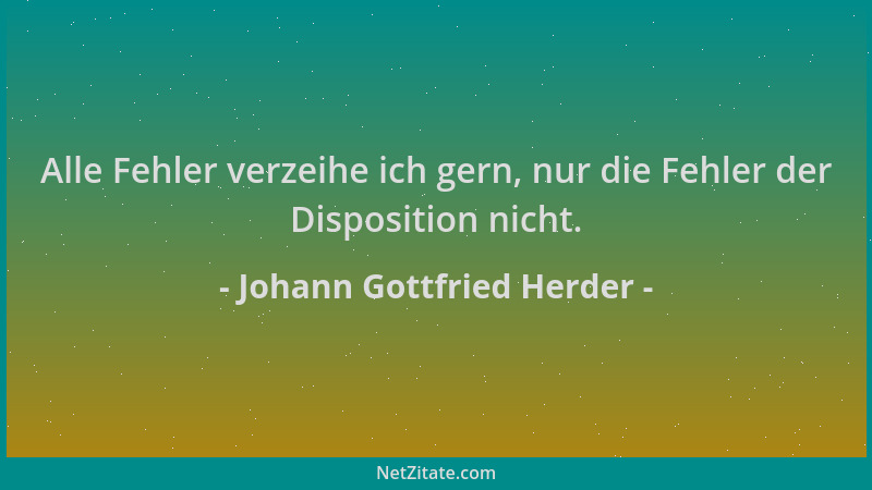 Johann Gottfried Herder - Alle Fehler verzeihe ich gern, nur die Fehler der Disposition nicht....