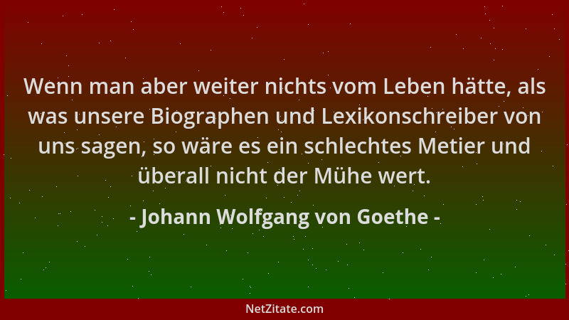 Johann Wolfgang von Goethe - Wenn man aber weiter nichts vom Leben hätte, als was unsere Biographen und Lexikonschreiber vo...
