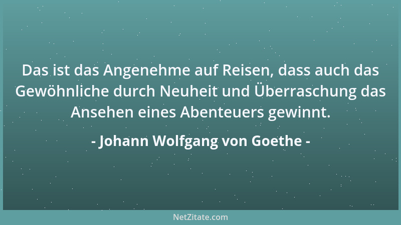 Johann Wolfgang von Goethe - Das ist das Angenehme auf Reisen, dass auch das Gewöhnliche durch Neuheit und Überraschung das...