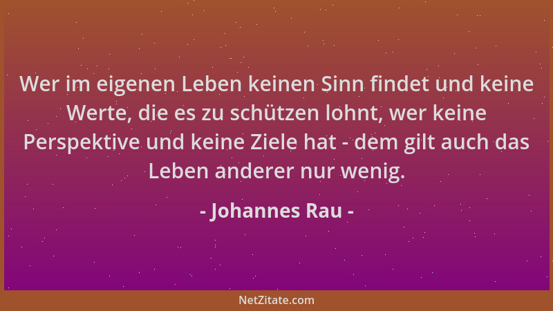 Johannes Rau - Wer im eigenen Leben keinen Sinn findet und keine Werte, die es zu schützen lohnt, wer keine Perspektive und...