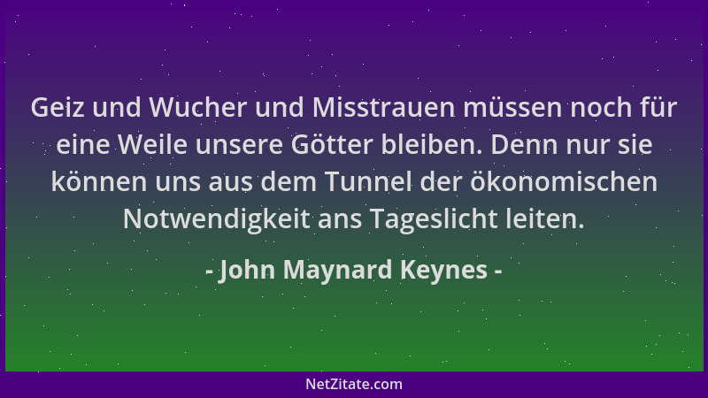 John Maynard Keynes - Geiz und Wucher und Misstrauen müssen noch für eine Weile unsere Götter bleiben. Denn nur sie können...