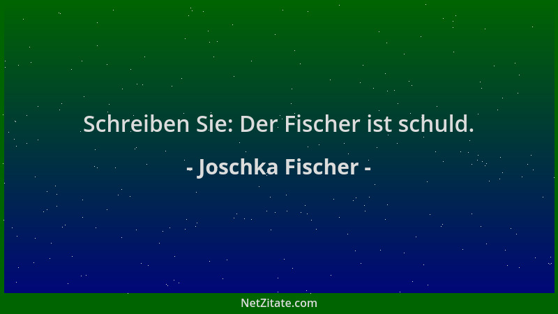 Joschka Fischer - Schreiben Sie: Der Fischer ist schuld....