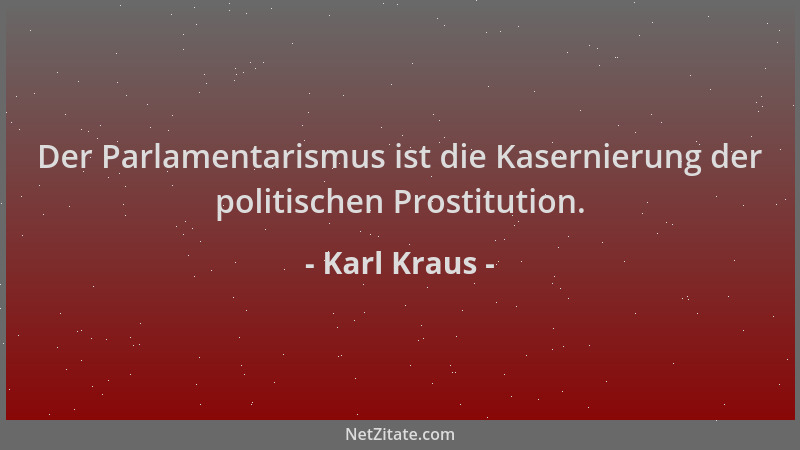 Karl Kraus - Der Parlamentarismus ist die Kasernierung der politischen Prostitution....