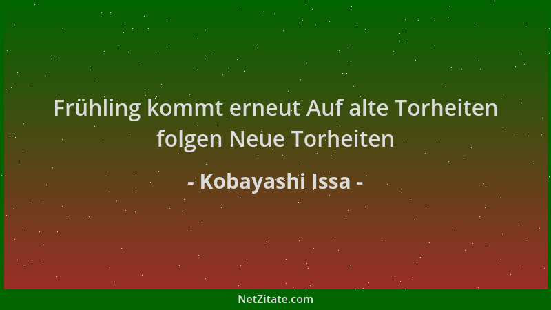 Kobayashi Issa - Frühling kommt erneut Auf alte Torheiten folgen Neue Torheiten...