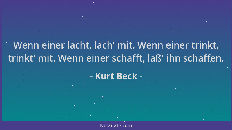 Kurt Beck - Wenn einer lacht, lach ' mit. Wenn einer trinkt, trinkt ' mit. Wenn einer schafft, laß ' ihn schaffen....