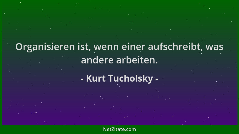 Kurt Tucholsky - Organisieren ist, wenn einer aufschreibt, was andere arbeiten....
