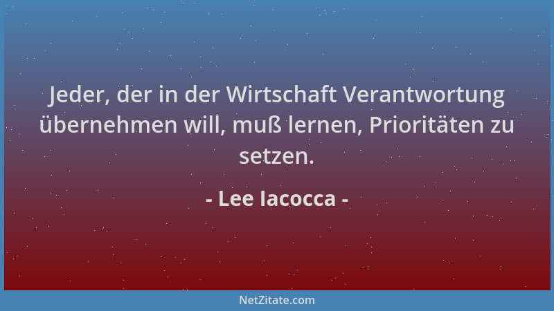 Lee Iacocca - Jeder, der in der Wirtschaft Verantwortung übernehmen will, muß lernen, Prioritäten zu setzen....
