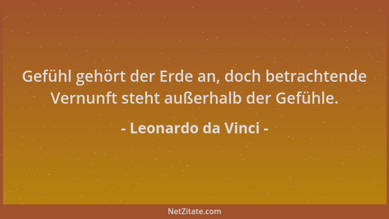 Leonardo da Vinci - Gefühl gehört der Erde an, doch betrachtende Vernunft steht außerhalb der Gefühle....