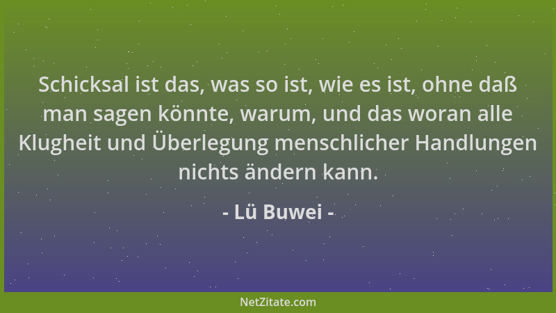 Lü Buwei - Schicksal ist das, was so ist, wie es ist, ohne daß man sagen könnte, warum, und das woran alle Klugheit und Übe...