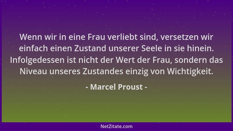 Marcel Proust - Wenn wir in eine Frau verliebt sind, versetzen wir einfach einen Zustand unserer Seele in sie hinein. Infol...