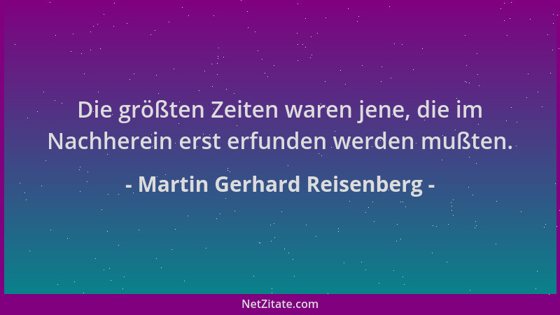 Martin Gerhard Reisenberg - Die größten Zeiten waren jene, die im Nachherein erst erfunden werden mußten....