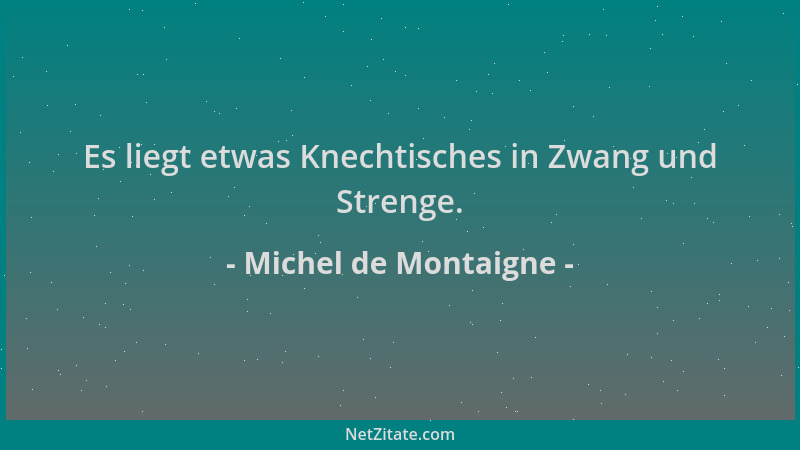 Michel de Montaigne - Es liegt etwas Knechtisches in Zwang und Strenge....