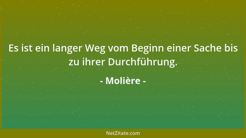 Molière - Es ist ein langer Weg vom Beginn einer Sache bis zu ihrer Durchführung....