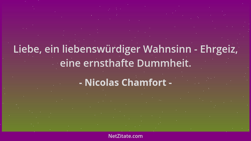 Nicolas Chamfort - Liebe, ein liebenswürdiger Wahnsinn - Ehrgeiz, eine ernsthafte Dummheit....