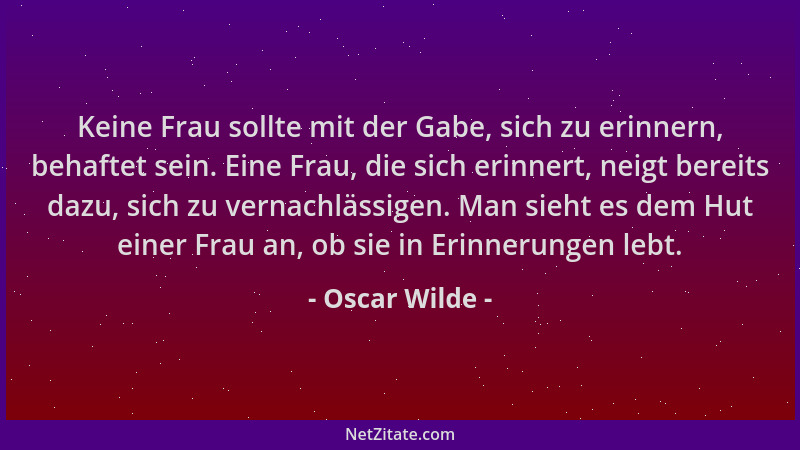 Oscar Wilde - Keine Frau sollte mit der Gabe, sich zu erinnern, behaftet sein. Eine Frau, die sich erinnert, neigt bereits...