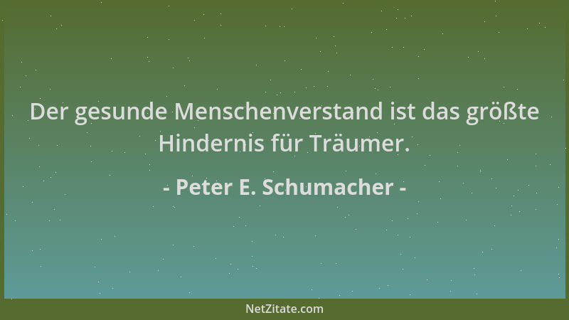 Peter E. Schumacher - Der gesunde Menschenverstand ist das größte Hindernis für Träumer....