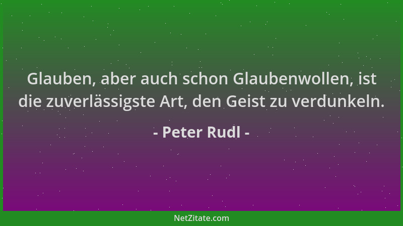 Peter Rudl - Glauben, aber auch schon Glaubenwollen, ist die zuverlässigste Art, den Geist zu verdunkeln....