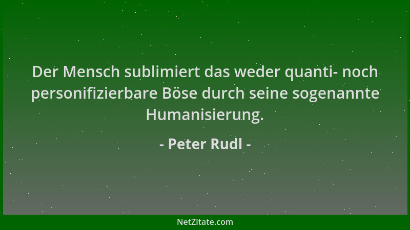 Peter Rudl - Der Mensch sublimiert das weder quanti- noch personifizierbare Böse durch seine sogenannte Humanisierung....