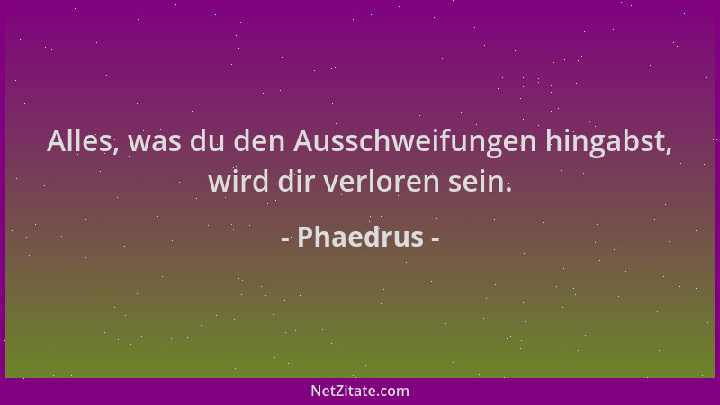 Phaedrus - Alles, was du den Ausschweifungen hingabst, wird dir verloren sein....