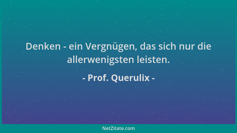 Prof. Querulix - Denken - ein Vergnügen, das sich nur die allerwenigsten leisten....