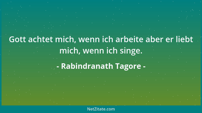 Rabindranath Tagore - Gott achtet mich, wenn ich arbeite aber er liebt mich, wenn ich singe....