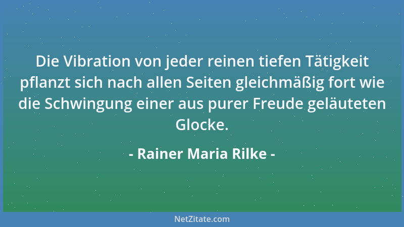 Rainer Maria Rilke - Die Vibration von jeder reinen tiefen Tätigkeit pflanzt sich nach allen Seiten gleichmäßig fort wie di...