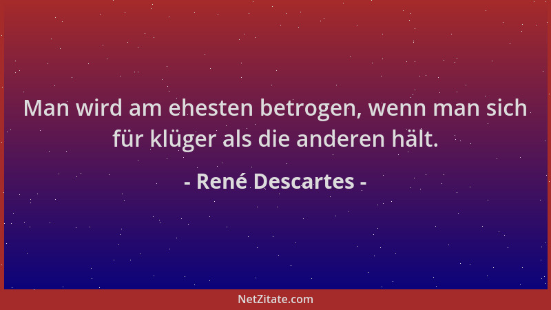René Descartes - Man wird am ehesten betrogen, wenn man sich für klüger als die anderen hält....