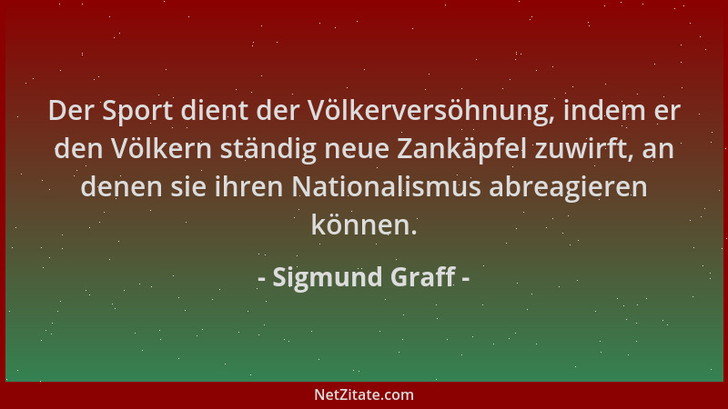 Sigmund Graff - Der Sport dient der Völkerversöhnung, indem er den Völkern ständig neue Zankäpfel zuwirft, an denen sie ihr...