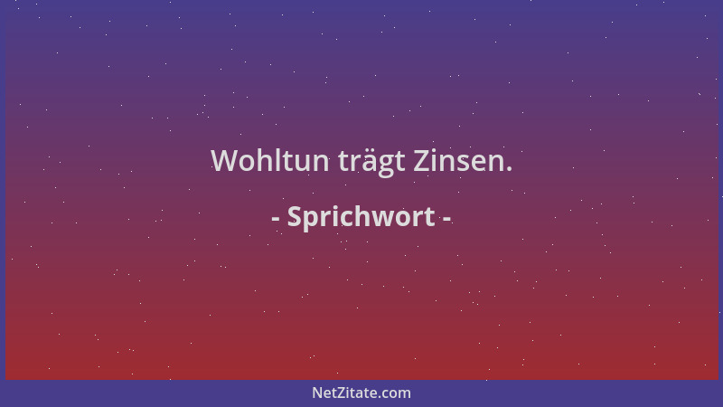 Sprichwort - Wohltun trägt Zinsen....