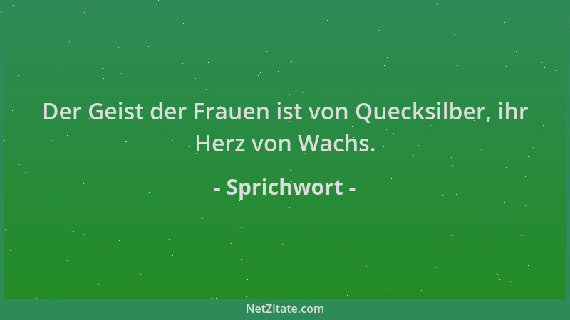 Sprichwort - Der Geist der Frauen ist von Quecksilber, ihr Herz von Wachs....