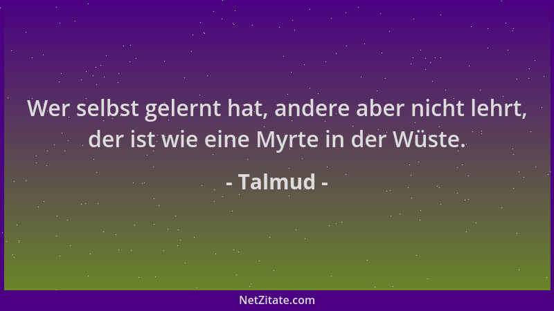 Talmud - Wer selbst gelernt hat, andere aber nicht lehrt, der ist wie eine Myrte in der Wüste....