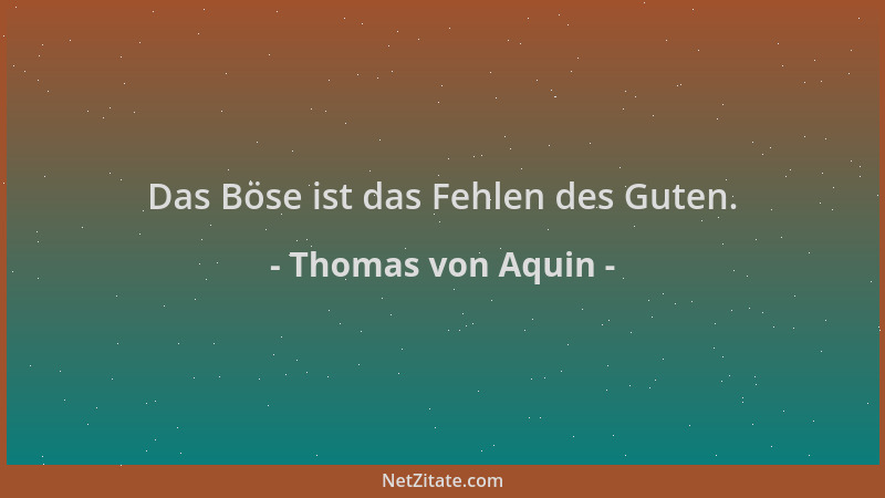 Thomas von Aquin - Das Böse ist das Fehlen des Guten....