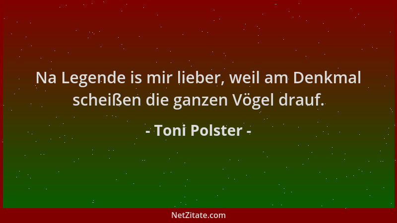 Toni Polster - Na Legende is mir lieber, weil am Denkmal scheißen die ganzen Vögel drauf....