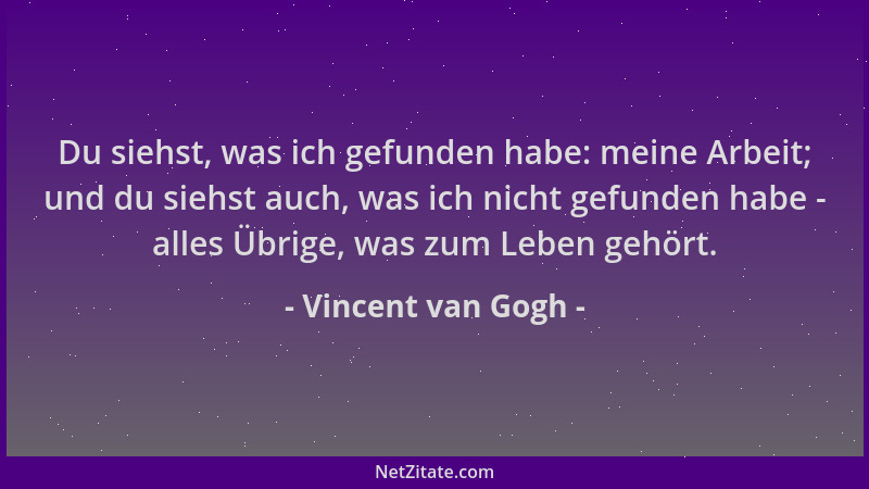 Vincent van Gogh - Du siehst, was ich gefunden habe: meine Arbeit; und du siehst auch, was ich nicht gefunden habe - alles...