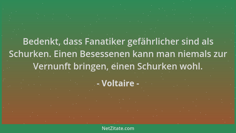 Voltaire - Bedenkt, dass Fanatiker gefährlicher sind als Schurken. Einen Besessenen kann man niemals zur Vernunft bringen,...