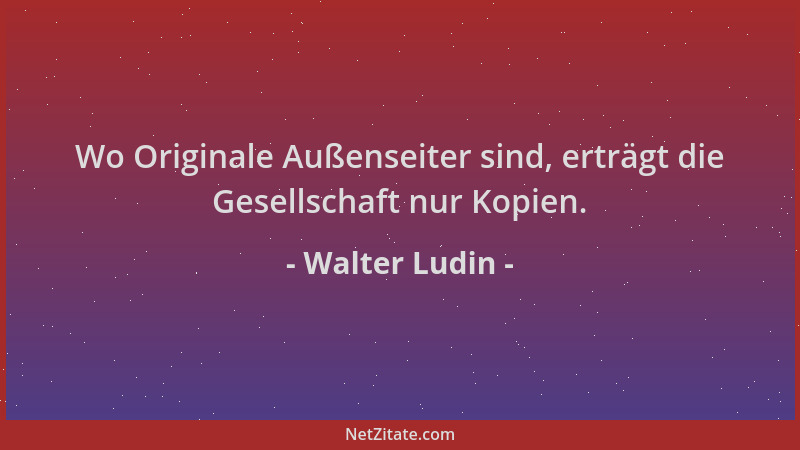 Walter Ludin - Wo Originale Außenseiter sind, erträgt die Gesellschaft nur Kopien....