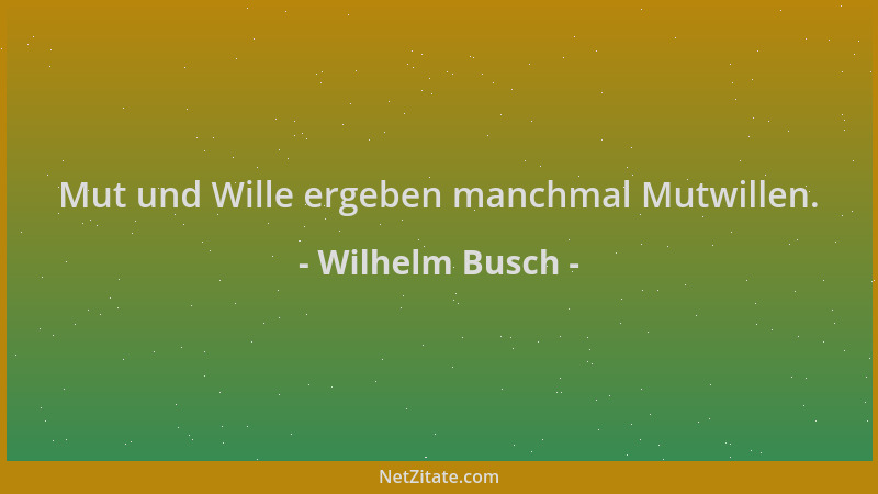 Wilhelm Busch - Mut und Wille ergeben manchmal Mutwillen....