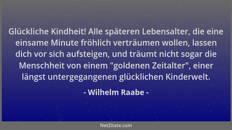 Wilhelm Raabe - Glückliche Kindheit! Alle späteren Lebensalter, die eine einsame Minute fröhlich verträumen wollen, lassen...