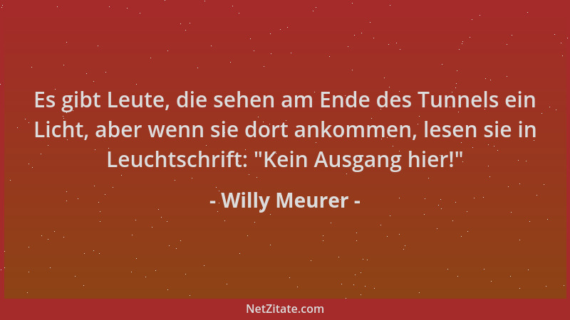 Willy Meurer - Es gibt Leute, die sehen am Ende des Tunnels ein Licht, aber wenn sie dort ankommen, lesen sie in Leuchtschr...