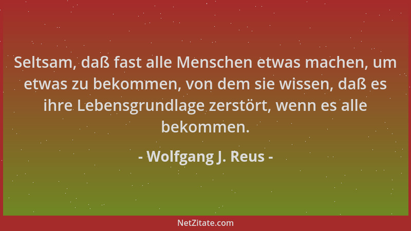 Wolfgang J. Reus - Seltsam, daß fast alle Menschen etwas machen, um etwas zu bekommen, von dem sie wissen, daß es ihre Lebe...