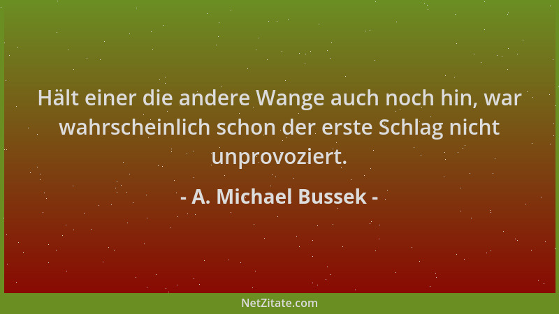 A. Michael Bussek - Hält einer die andere Wange auch noch hin, war wahrscheinlich schon der erste Schlag nicht unprovoziert...