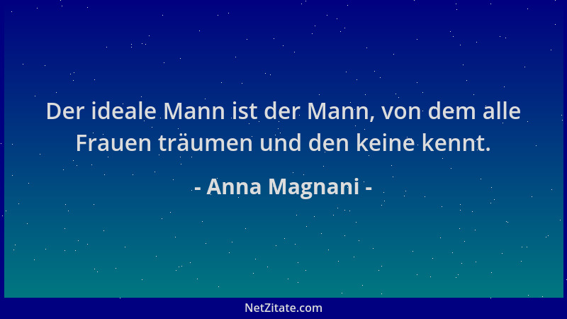Anna Magnani - Der ideale Mann ist der Mann, von dem alle Frauen träumen und den keine kennt....