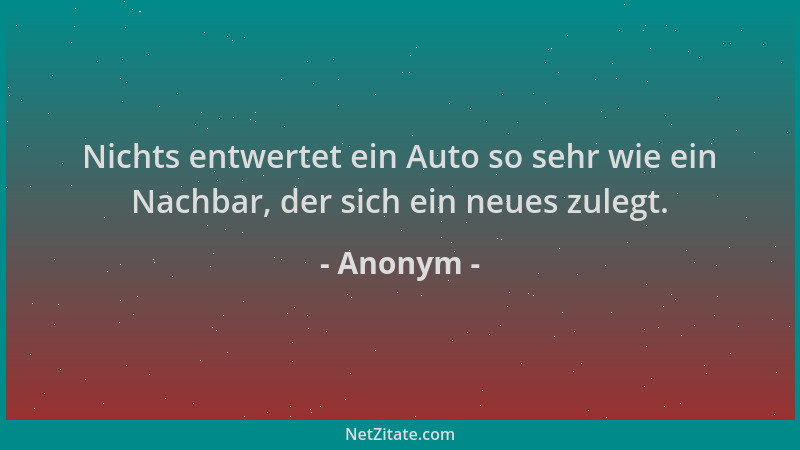 Anonym - Nichts entwertet ein Auto so sehr wie ein Nachbar, der sich ein neues zulegt....