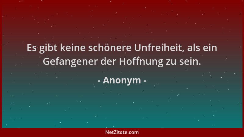 Anonym - Es gibt keine schönere Unfreiheit, als ein Gefangener der Hoffnung zu sein....