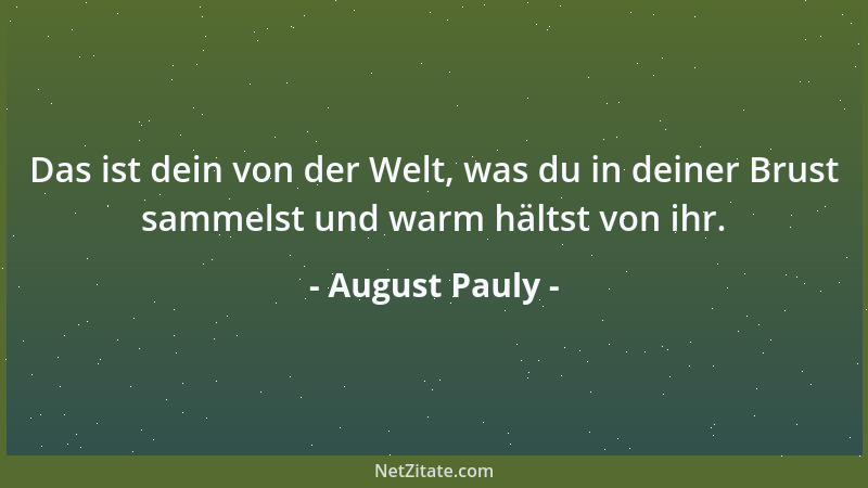 August Pauly - Das ist dein von der Welt, was du in deiner Brust sammelst und warm hältst von ihr....