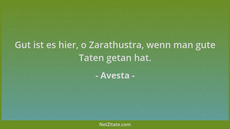 Avesta - Gut ist es hier, o Zarathustra, wenn man gute Taten getan hat....